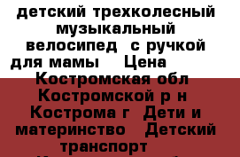 детский трехколесный музыкальный велосипед (с ручкой для мамы) › Цена ­ 2 000 - Костромская обл., Костромской р-н, Кострома г. Дети и материнство » Детский транспорт   . Костромская обл.